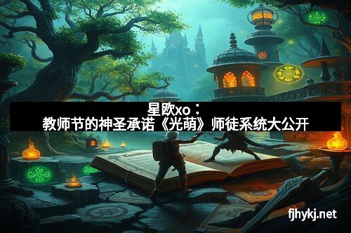 星欧xo：教师节的神圣承诺《光萌》师徒系统大公开